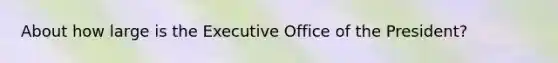 About how large is the Executive Office of the President?