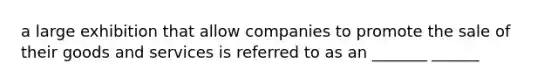 a large exhibition that allow companies to promote the sale of their goods and services is referred to as an _______ ______