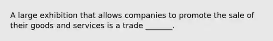 A large exhibition that allows companies to promote the sale of their goods and services is a trade _______.