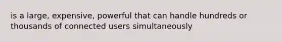 is a large, expensive, powerful that can handle hundreds or thousands of connected users simultaneously