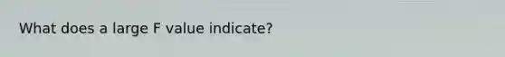 What does a large F value indicate?