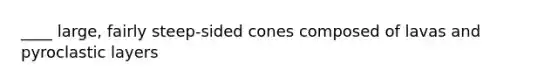 ____ large, fairly steep-sided cones composed of lavas and pyroclastic layers