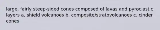 large, fairly steep-sided cones composed of lavas and pyroclastic layers a. shield volcanoes b. composite/stratovolcanoes c. cinder cones