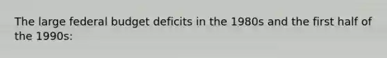 The large federal budget deficits in the 1980s and the first half of the 1990s: