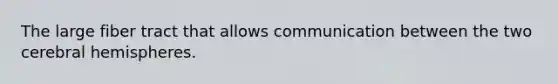 The large fiber tract that allows communication between the two cerebral hemispheres.