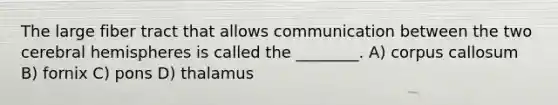 The large fiber tract that allows communication between the two cerebral hemispheres is called the ________. A) corpus callosum B) fornix C) pons D) thalamus