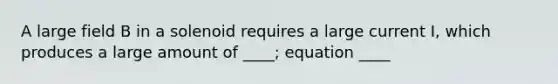 A large field B in a solenoid requires a large current I, which produces a large amount of ____; equation ____