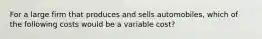 For a large firm that produces and sells automobiles, which of the following costs would be a variable cost?