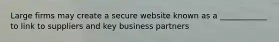 Large firms may create a secure website known as a​ ____________ to link to suppliers and key business partners