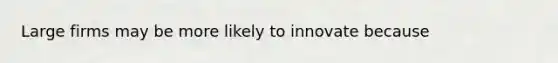 Large firms may be more likely to innovate because