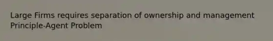 Large Firms requires separation of ownership and management Principle-Agent Problem