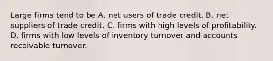 Large firms tend to be A. net users of trade credit. B. net suppliers of trade credit. C. firms with high levels of profitability. D. firms with low levels of inventory turnover and accounts receivable turnover.