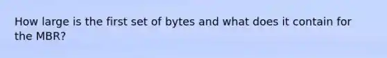 How large is the first set of bytes and what does it contain for the MBR?