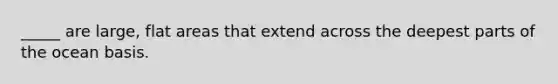 _____ are large, flat areas that extend across the deepest parts of the ocean basis.