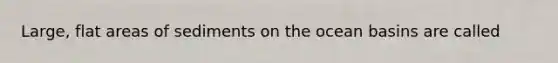 Large, flat areas of sediments on the ocean basins are called