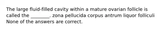 The large fluid-filled cavity within a mature ovarian follicle is called the ________. zona pellucida corpus antrum liquor folliculi None of the answers are correct.