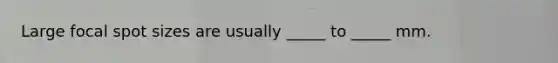 Large focal spot sizes are usually _____ to _____ mm.