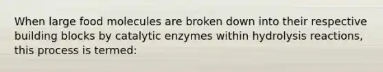 When large food molecules are broken down into their respective building blocks by catalytic enzymes within hydrolysis reactions, this process is termed: