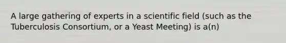 A large gathering of experts in a scientific field (such as the Tuberculosis Consortium, or a Yeast Meeting) is a(n)