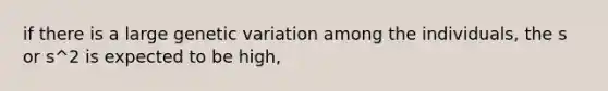 if there is a large genetic variation among the individuals, the s or s^2 is expected to be high,