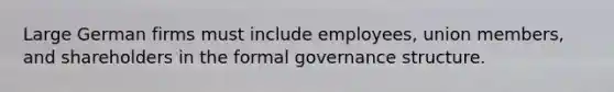 Large German firms must include employees, union members, and shareholders in the formal governance structure.