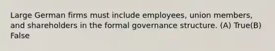 Large German firms must include employees, union members, and shareholders in the formal governance structure. (A) True(B) False