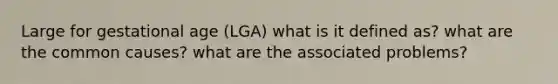 Large for gestational age (LGA) what is it defined as? what are the common causes? what are the associated problems?