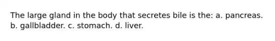 The large gland in the body that secretes bile is the: a. pancreas. b. gallbladder. c. stomach. d. liver.