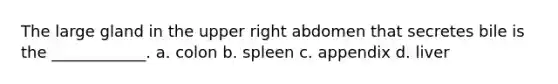 The large gland in the upper right abdomen that secretes bile is the ____________. a. colon b. spleen c. appendix d. liver