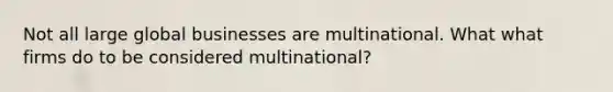 Not all large global businesses are multinational. What what firms do to be considered multinational?