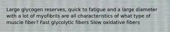 Large glycogen reserves, quick to fatigue and a large diameter with a lot of myofibrils are all characteristics of what type of muscle fiber? Fast glycolytic fibers Slow oxidative fibers