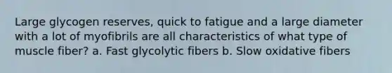 Large glycogen reserves, quick to fatigue and a large diameter with a lot of myofibrils are all characteristics of what type of muscle fiber? a. Fast glycolytic fibers b. Slow oxidative fibers