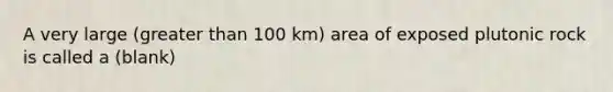 A very large (<a href='https://www.questionai.com/knowledge/ktgHnBD4o3-greater-than' class='anchor-knowledge'>greater than</a> 100 km) area of exposed plutonic rock is called a (blank)