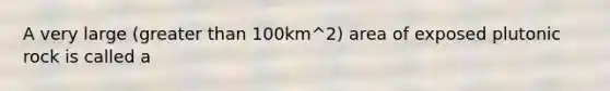 A very large (greater than 100km^2) area of exposed plutonic rock is called a