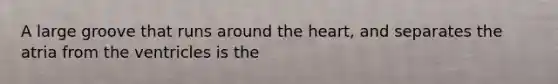 A large groove that runs around the heart, and separates the atria from the ventricles is the