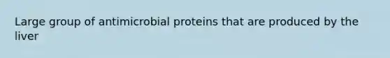 Large group of antimicrobial proteins that are produced by the liver