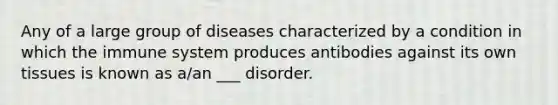 Any of a large group of diseases characterized by a condition in which the immune system produces antibodies against its own tissues is known as a/an ___ disorder.