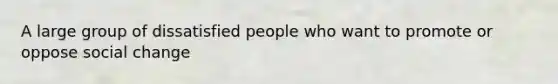A large group of dissatisfied people who want to promote or oppose social change
