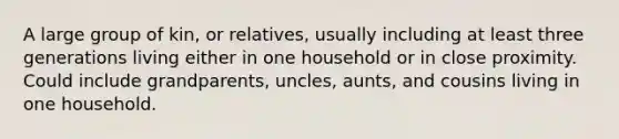 A large group of kin, or relatives, usually including at least three generations living either in one household or in close proximity. Could include grandparents, uncles, aunts, and cousins living in one household.