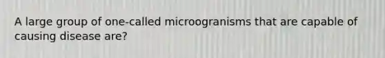 A large group of one-called microogranisms that are capable of causing disease are?