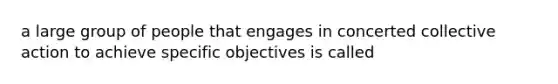 a large group of people that engages in concerted collective action to achieve specific objectives is called