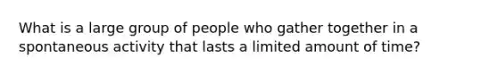 What is a large group of people who gather together in a spontaneous activity that lasts a limited amount of time?