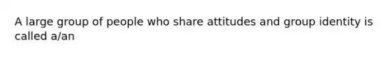 A large group of people who share attitudes and group identity is called a/an