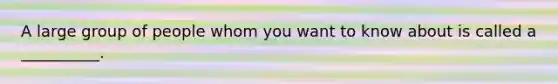 A large group of people whom you want to know about is called a __________.