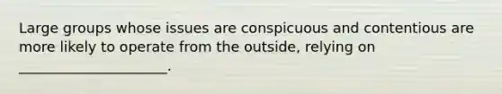 Large groups whose issues are conspicuous and contentious are more likely to operate from the outside, relying on _____________________.