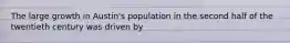 The large growth in Austin's population in the second half of the twentieth century was driven by