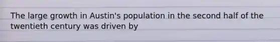 The large growth in Austin's population in the second half of the twentieth century was driven by