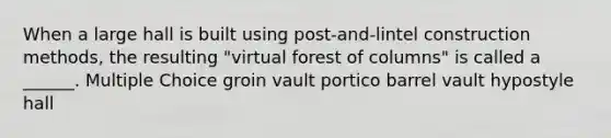 When a large hall is built using post-and-lintel construction methods, the resulting "virtual forest of columns" is called a ______. Multiple Choice groin vault portico barrel vault hypostyle hall