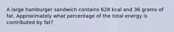 A large hamburger sandwich contains 628 kcal and 36 grams of fat. Approximately what percentage of the total energy is contributed by fat?