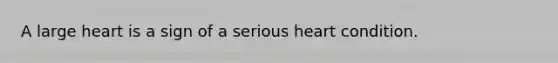 A large heart is a sign of a serious heart condition.